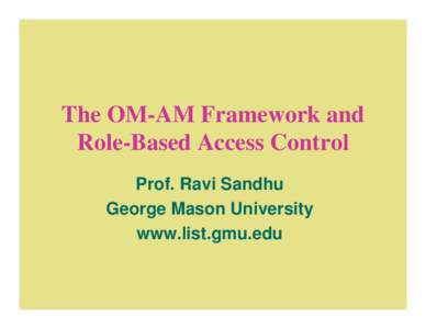 The OM-AM Framework and Role-Based Access Control Prof. Ravi Sandhu George Mason University www.list.gmu.edu