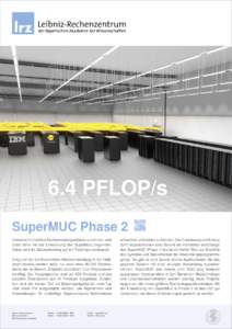 6.4 PFLOP/s SuperMUC Phase 2 Um weiterhin höchste Rechenleistung anbieten zu können, wird Ende 2014 mit der Erweiterung des SuperMUC begonnen. Dabei wird die Spitzenleistung auf 6,4 Petaflops verdoppelt. Aufgrund der k