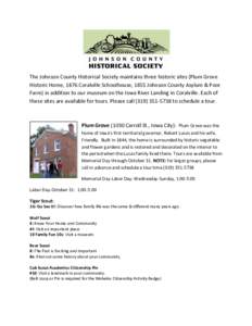 The Johnson County Historical Society maintains three historic sites (Plum Grove Historic Home, 1876 Coralville Schoolhouse, 1855 Johnson County Asylum & Poor Farm) in addition to our museum on the Iowa River Landing in 