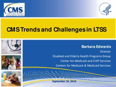 CMS Trends and Challenges in LTSS Barbara Edwards Director Disabled and Elderly Health Programs Group Center for Medicaid and CHIP Services Centers for Medicare & Medicaid Services