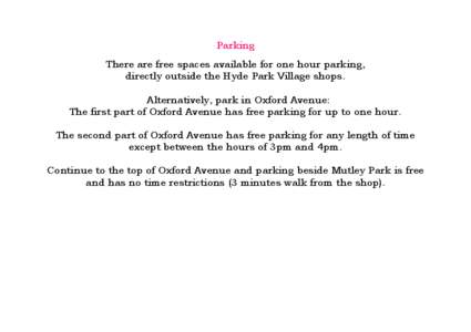 Parking There are free spaces available for one hour parking, directly outside the Hyde Park Village shops. Alternatively, park in Oxford Avenue: The first part of Oxford Avenue has free parking for up to one hour. The s