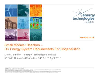 Small Modular Reactors – UK Energy System Requirements For Cogeneration Mike Middleton – Energy Technologies Institute 5th SMR Summit – Charlotte – 14th & 15th April 2015  ©2015 Energy Technologies Institute LLP