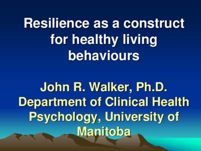 Resilience as a construct for healthy living behaviours John R. Walker, Ph.D. Department of Clinical Health Psychology, University of