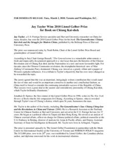 FOR IMMEDIATE RELEASE: Tues., March 2, 2010; Toronto and Washington, D.C.  Jay Taylor Wins 2010 Lionel Gelber Prize for Book on Chiang Kai-shek Jay Taylor, a U.S. Foreign Service specialist and Harvard University researc
