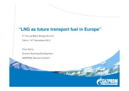 “LNG as future transport fuel in Europe” 4th Annual Baltic Energy Summit Tallinn, 14th November 2012 Timo Vehrs Director Business Development GAZPROM Germania GmbH
