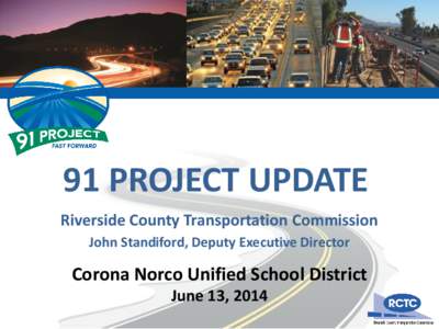 91 PROJECT UPDATE Riverside County Transportation Commission John Standiford, Deputy Executive Director Corona Norco Unified School District June 13, 2014