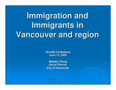 Immigration and Immigrants in Vancouver and region ALLIES Conference June 12, 2009 Baldwin Wong