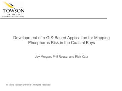 Development of a GIS-Based Application for Mapping Phosphorus Risk in the Coastal Bays Jay Morgan, Phil Reese, and Rick Kutz  © 2013 Towson University All Rights Reserved