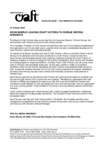 MEDIA RELEASE FOR IMMEDIATE RELEASE 31 October 2007 KEVIN MURRAY LEAVING CRAFT VICTORIA TO PURSUE WRITING INTERESTS The Board of Craft Victoria today announced that the Executive Director, Dr Kevin Murray, will