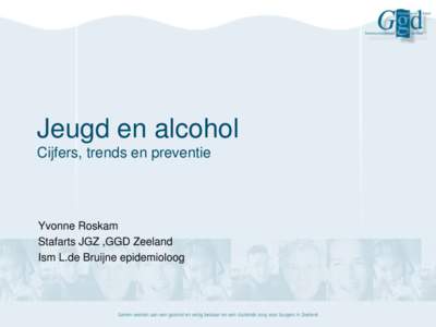 Jeugd en alcohol Cijfers, trends en preventie Yvonne Roskam Stafarts JGZ ,GGD Zeeland Ism L.de Bruijne epidemioloog