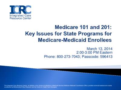 March 13, 2014 2:00-3:00 PM Eastern Phone: [removed]; Passcode: [removed]The Integrated Care Resource Center, an initiative of the Centers for Medicare & Medicaid Services Medicare-Medicaid Coordination Office, provides