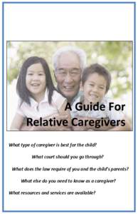 A Guide For Relative Caregivers What type of caregiver is best for the child? What court should you go through? What  does  the  law  require  of  you  and  the  child’s  parents? What else do you need to kno