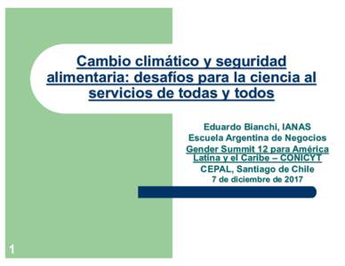 Cambio  climático  y  seguridad   alimentaria:  desafíos  para  la  ciencia  al   servicios  de  todas  y  todos Eduardo  Bianchi,  IANAS Escuela  Argentina  de  Negocios Gender  Summit  12  para 