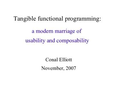 Tangible functional programming: a modern marriage of usability and composability Conal Elliott November, 2007