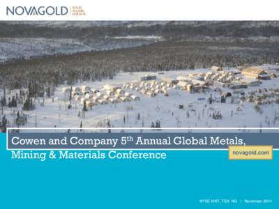 Cowen and Company 5th Annual Global Metals, novagold.com Mining & Materials Conference NYSE-MKT, TSX: NG | November 2014