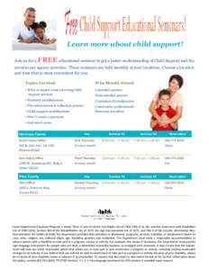 Learn more about child support! Join us for a FREE educational seminar to get a better understanding of Child Support and the  services our agency provides. These seminars are held monthly at four locations. Choose a loc