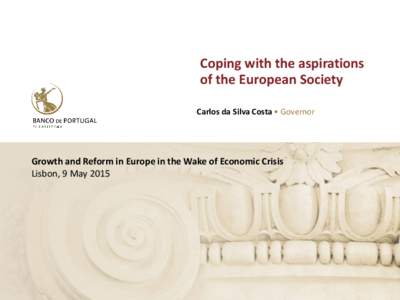 Coping with the aspirations of the European Society Carlos da Silva Costa • Governor Growth and Reform in Europe in the Wake of Economic Crisis Lisbon, 9 May 2015