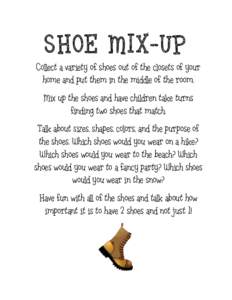 SHOE MIX-UP Collect a variety of shoes out of the closets of your home and put them in the middle of the room. Mix up the shoes and have children take turns finding two shoes that match. Talk about sizes, shapes, colors,