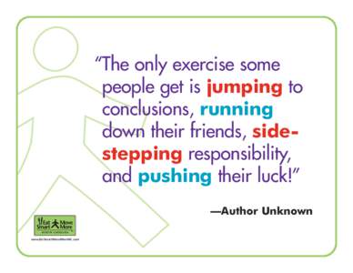 “The only exercise some people get is jumping to conclusions, running down their friends, sidestepping responsibility, and pushing their luck!” —Author Unknown