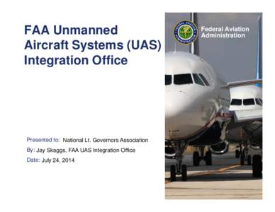FAA Unmanned Aircraft Systems (UAS) Integration Office Presented to: National Lt. Governors Association By: Jay Skaggs, FAA UAS Integration Office