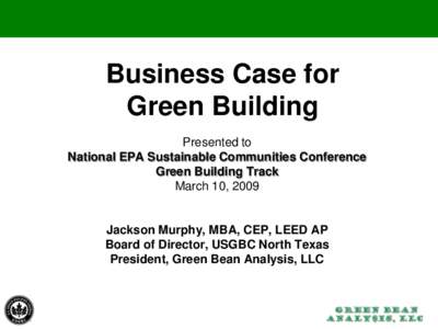 Business Case for Green Building Presented to National EPA Sustainable Communities Conference Green Building Track March 10, 2009