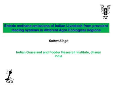 Enteric methane emissions of Indian Livestock from prevalent feeding systems in different Agro Ecological Regions Sultan Singh Indian Grassland and Fodder Research Institute, Jhansi India
