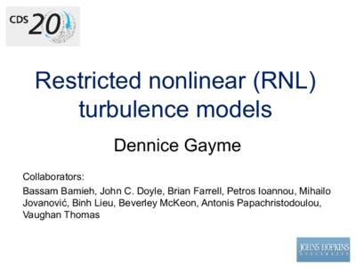 Restricted nonlinear (RNL) turbulence models Dennice Gayme Collaborators: Bassam Bamieh, John C. Doyle, Brian Farrell, Petros Ioannou, Mihailo Jovanović, Binh Lieu, Beverley McKeon, Antonis Papachristodoulou,