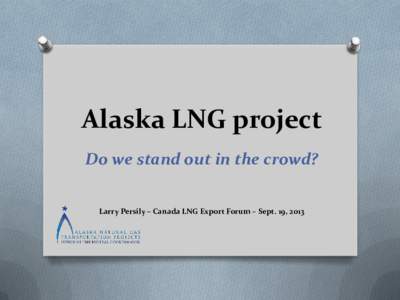 Alaska LNG project Do we stand out in the crowd? Larry Persily – Canada LNG Export Forum – Sept. 19, 2013 Don’t let the cost scare you O $45 billion to $65 billion for[removed]mtpa