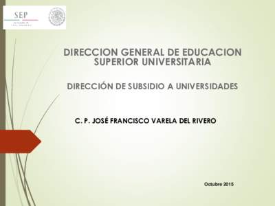 DIRECCION GENERAL DE EDUCACION SUPERIOR UNIVERSITARIA DIRECCIÓN DE SUBSIDIO A UNIVERSIDADES C. P. JOSÉ FRANCISCO VARELA DEL RIVERO