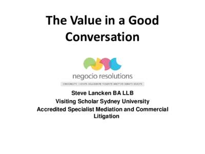 The Value in a Good Conversation Steve Lancken BA LLB Visiting Scholar Sydney University Accredited Specialist Mediation and Commercial