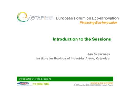 European Forum on Eco-innovation Financing Eco-Innovation Introduction to the Sessions Jan Skowronek Institute for Ecology of Industrial Areas, Katowice,