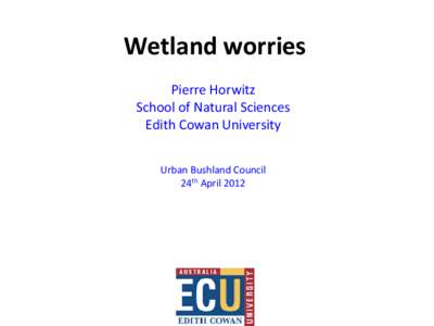 Wetland worries Pierre Horwitz School of Natural Sciences Edith Cowan University Urban Bushland Council 24th April 2012