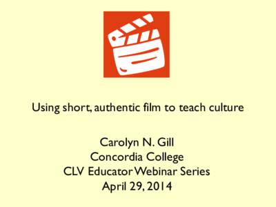 Using short, authentic film to teach culture Carolyn N. Gill Concordia College CLV Educator Webinar Series April 29, 2014