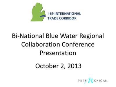 I-69 INTERNATIONAL TRADE CORRIDOR Bi-National Blue Water Regional Collaboration Conference Presentation