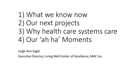 1) What we know now 2) Our next projects 3) Why health care systems care 4) Our ‘ah ha’ Moments Leigh Ann Eagle Executive Director, Living Well Center of Excellence, MAC Inc.