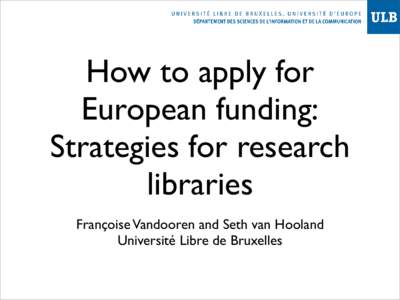 How to apply for European funding: Strategies for research libraries Françoise Vandooren and Seth van Hooland Université Libre de Bruxelles