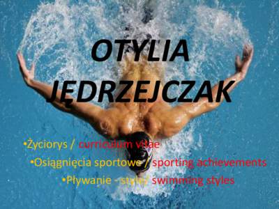 OTYLIA JĘDRZEJCZAK •Życiorys / curriculum vitae •Osiągnięcia sportowe / sporting achievements •Pływanie - style/ swimming styles