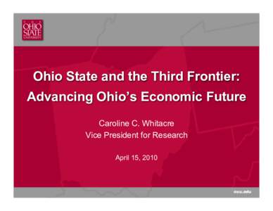 Ohio State and the Third Frontier: Advancing Ohio’s Economic Future Caroline C. Whitacre Vice President for Research April 15, 2010