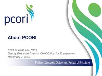 About PCORI Anne C. Beal, MD, MPH Deputy Executive Director, Chief Officer for Engagement November 7, 2013  Why PCORI?
