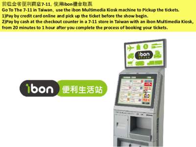 前往全省便利商店7-11，使用ibon機台取票 Go To The 7-11 in Taiwan，use the ibon Multimedia Kiosk machine to Pickup the tickets. 1)Pay by credit card online and pick up the ticket before the show begin. 2)Pa