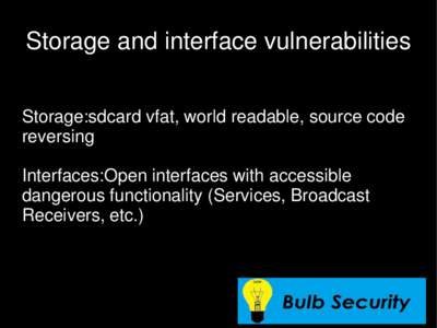 Storage and interface vulnerabilities Storage:sdcard vfat, world readable, source code reversing Interfaces:Open interfaces with accessible dangerous functionality (Services, Broadcast Receivers, etc.)