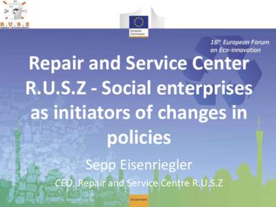 Repair and Service Center R.U.S.Z - Social enterprises as initiators of changes in policies Sepp Eisenriegler CEO, Repair and Service Centre R.U.S.Z