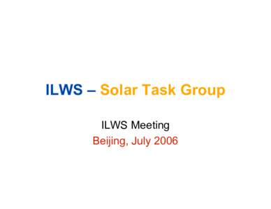 ILWS – Solar Task Group ILWS Meeting Beijing, July 2006 Solar Task Group Membership Nominees Selected by Steering Committee in May.