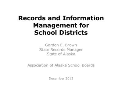 Records and Information Management for School Districts Gordon E. Brown State Records Manager State of Alaska