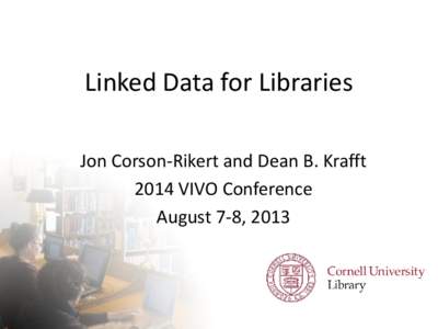 Linked Data for Libraries Jon Corson-Rikert and Dean B. Krafft 2014 VIVO Conference August 7-8, 2013  Vision: Create a LOD standard to exchange