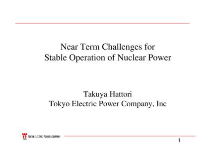 Near Term Challenges for Stable Operation of Nuclear Power Takuya Hattori Tokyo Electric Power Company, Inc