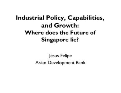 Industrial Policy, Capabilities, and Growth: Where does the Future of Singapore lie? Jesus Felipe Asian Development Bank