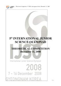 Theoretical Competition, 5th IJSO, Gyeongnam, Korea, December 11, 2008  5th INTERNATIONAL JUNIOR SCIENCE OLYMPIAD THEORETICAL COMPETITION December 11, 2008