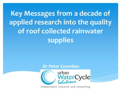 Key Messages from a decade of applied research into the quality of roof collected rainwater supplies  Dr Peter Coombes