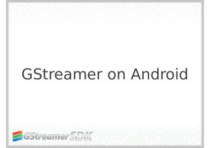 GStreamer on Android  Who are we? A short Introduction to GStreamer